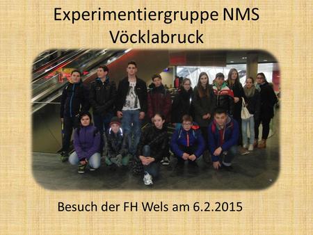 Experimentiergruppe NMS Vöcklabruck Besuch der FH Wels am 6.2.2015.
