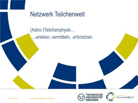 Netzwerk Teilchenwelt (Astro-)Teilchenphysik…...erleben, vermitteln, erforschen 07.03.2015Lehrertag Dresden, Uta Bilow.