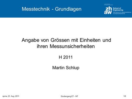 Spma, 23. Aug. 20111/6 Studiengang ET - MT Messtechnik - Grundlagen Angabe von Grössen mit Einheiten und ihren Messunsicherheiten H 2011 Martin Schlup.