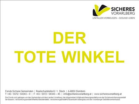 DER TOTE WINKEL Fonds Sichere Gemeinden | Realschulstraße 6 / 1. Stock | A-6850 Dornbirn T +43 / 5572 / 54343 – 0 | F +43 / 5572 / 54343 – 45 |