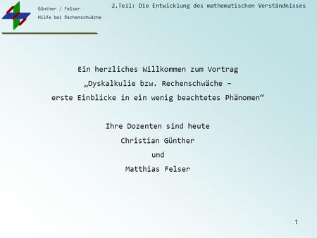 Günther / Felser Hilfe bei Rechenschwäche 2.Teil: Die Entwicklung des mathematischen Verständnisses 1 Ein herzliches Willkommen zum Vortrag „Dyskalkulie.