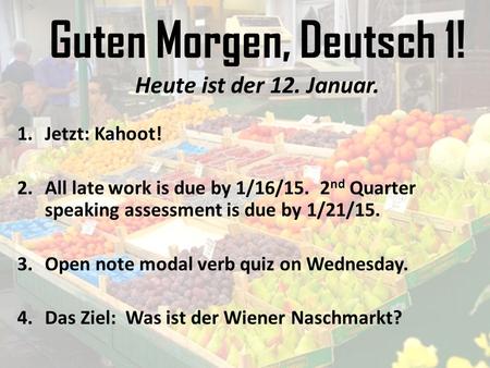 Guten Morgen, Deutsch 1! Heute ist der 12. Januar. 1.Jetzt: Kahoot! 2.All late work is due by 1/16/15. 2 nd Quarter speaking assessment is due by 1/21/15.