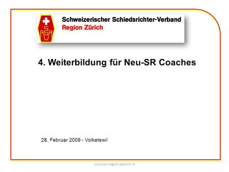 Www.ssv-region-zuerich.ch 4. Weiterbildung für Neu-SR Coaches 28. Februar 2009 - Volketswil.