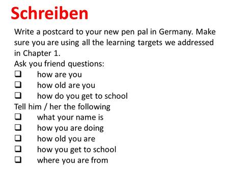 Schreiben Write a postcard to your new pen pal in Germany. Make sure you are using all the learning targets we addressed in Chapter 1. Ask you friend questions: