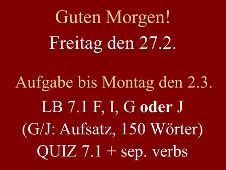 Freitag den 27.2. Aufgabe bis Montag den 2.3. LB 7.1 F, I, G oder J (G/J: Aufsatz, 150 Wörter) QUIZ 7.1 + sep. verbs Guten Morgen!