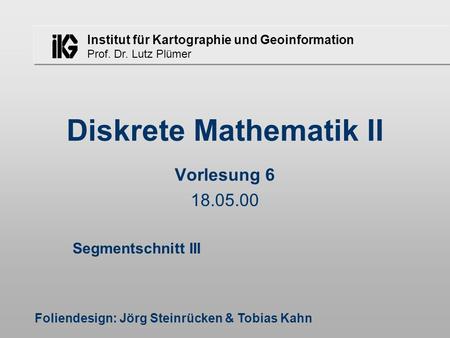 Institut für Kartographie und Geoinformation Prof. Dr. Lutz Plümer Diskrete Mathematik II Foliendesign: Jörg Steinrücken & Tobias Kahn Vorlesung 6 18.05.00.