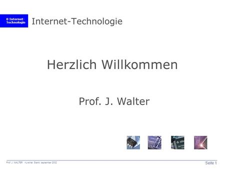 0 Internet- Technologie Seite 1 Prof. J. WALTER Kurstitel Stand: september 2002 Internet-Technologie Herzlich Willkommen Prof. J. Walter.