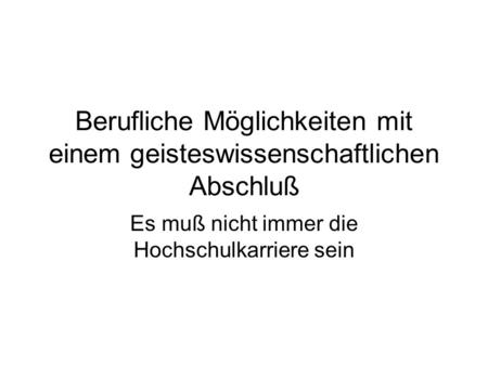 Berufliche Möglichkeiten mit einem geisteswissenschaftlichen Abschluß Es muß nicht immer die Hochschulkarriere sein.