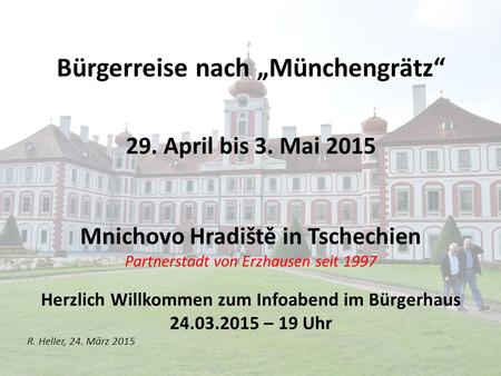Bürgerreise nach „Münchengrätz“ 29. April bis 3. Mai 2015 Mnichovo Hradiště in Tschechien Partnerstadt von Erzhausen seit 1997 Herzlich Willkommen zum.