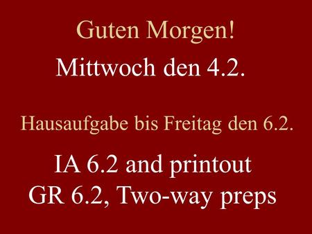 Mittwoch den 4.2. Hausaufgabe bis Freitag den 6.2. IA 6.2 and printout GR 6.2, Two-way preps Guten Morgen!