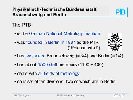 NPL Teddington EVITherM Kick-off Meeting 2003-01-27 Physikalisch-Technische Bundesanstalt Braunschweig und Berlin The PTB is the German National Metrology.