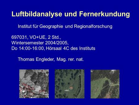 Luftbildanalyse und Fernerkundung Institut für Geographie und Regionalforschung 697031, VO+UE, 2 Std., Wintersemester 2004/2005, Do 14:00-16:00, Hörsaal.