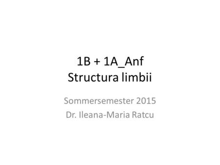 1B + 1A_Anf Structura limbii Sommersemester 2015 Dr. Ileana-Maria Ratcu.