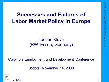 Rheinisch-Westfälisches Institut für Wirtschaftsforschung 1 J Kluve Successes and Failures of Labor Market Policy in Europe Jochen Kluve (RWI Essen, Germany)