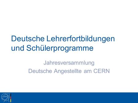 Deutsche Lehrerfortbildungen und Schülerprogramme Jahresversammlung Deutsche Angestellte am CERN.