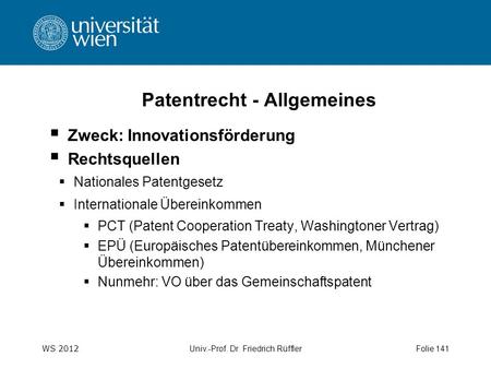 WS 2012 Univ.-Prof. Dr. Friedrich RüfflerFolie 141 Patentrecht - Allgemeines  Zweck: Innovationsförderung  Rechtsquellen  Nationales Patentgesetz 