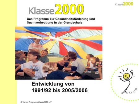 © Verein Programm Klasse2000 e.V. Das Programm zur Gesundheitsförderung und Suchtvorbeugung in der Grundschule Entwicklung von 1991/92 bis 2005/2006.