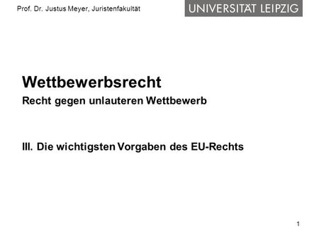 1 Prof. Dr. Justus Meyer, Juristenfakultät Wettbewerbsrecht Recht gegen unlauteren Wettbewerb III. Die wichtigsten Vorgaben des EU-Rechts.
