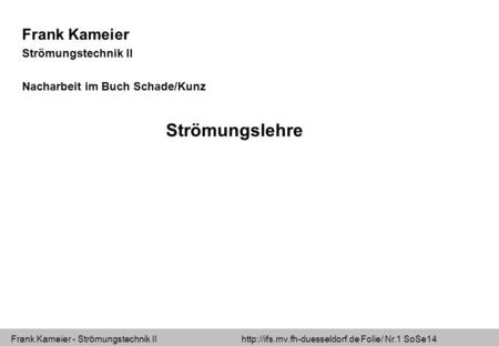 Frank Kameier - Strömungstechnik II  Folie/ Nr.1 SoSe14 Frank Kameier Strömungstechnik II Nacharbeit im Buch Schade/Kunz.