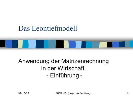 99-10-25GKM -13 (LA) - Verflechtung1 Das Leontiefmodell Anwendung der Matrizenrechnung in der Wirtschaft. - Einführung -