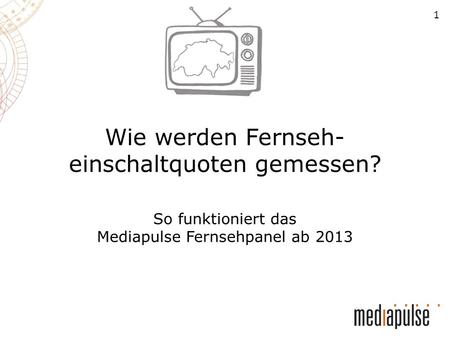 1 Wie werden Fernseh- einschaltquoten gemessen? So funktioniert das Mediapulse Fernsehpanel ab 2013.
