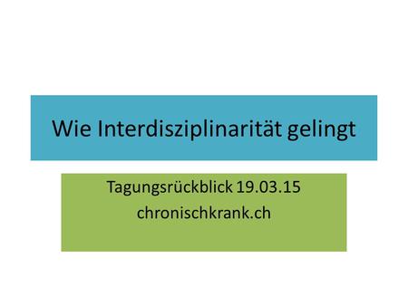 Wie Interdisziplinarität gelingt Tagungsrückblick 19.03.15 chronischkrank.ch.