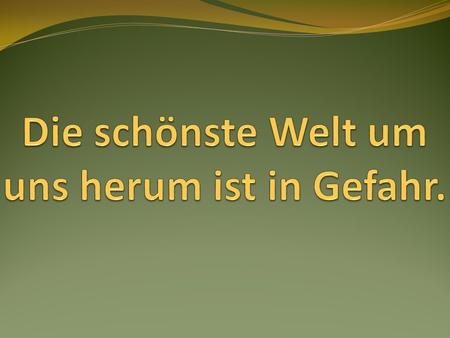 Die schönste Welt um uns herum ist in Gefahr.