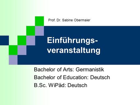 Einführungs- veranstaltung Bachelor of Arts: Germanistik Bachelor of Education: Deutsch B.Sc. WiPäd: Deutsch Prof. Dr. Sabine Obermaier.