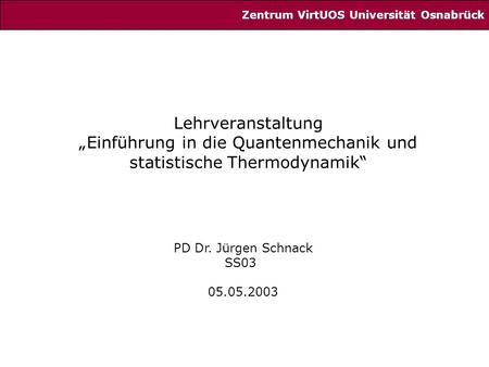 Lehrveranstaltung „Einführung in die Quantenmechanik und statistische Thermodynamik“ PD Dr. Jürgen Schnack SS03 05.05.2003 Zentrum VirtUOS Universität.