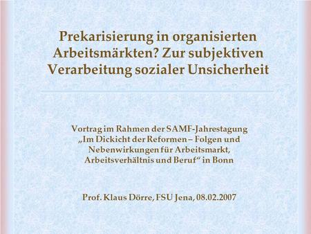 Prekarisierung in organisierten Arbeitsmärkten? Zur subjektiven Verarbeitung sozialer Unsicherheit Vortrag im Rahmen der SAMF-Jahrestagung „Im Dickicht.