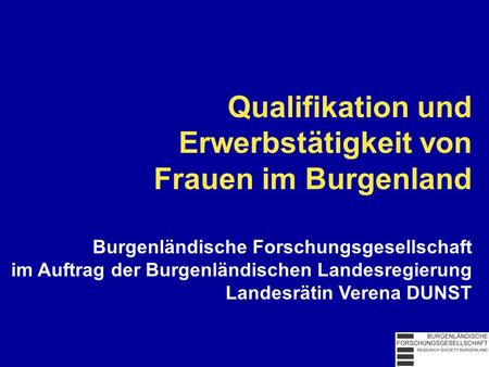 Qualifikation und Erwerbstätigkeit von Frauen im Burgenland Burgenländische Forschungsgesellschaft im Auftrag der Burgenländischen Landesregierung Landesrätin.