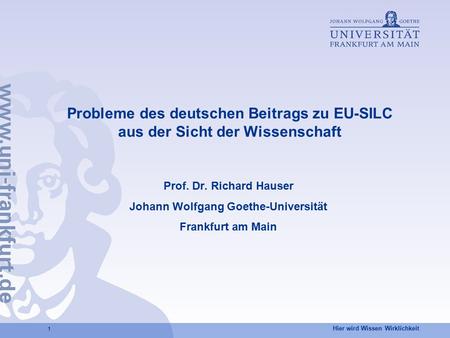 Hier wird Wissen Wirklichkeit 1 Probleme des deutschen Beitrags zu EU-SILC aus der Sicht der Wissenschaft Prof. Dr. Richard Hauser Johann Wolfgang Goethe-Universität.