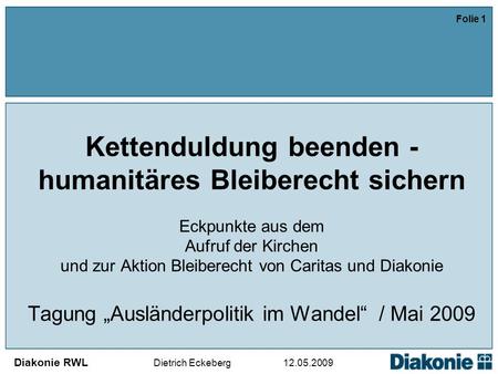 Diakonie RWL Dietrich Eckeberg 12.05.2009 Folie 1 Kettenduldung beenden - humanitäres Bleiberecht sichern Eckpunkte aus dem Aufruf der Kirchen und zur.
