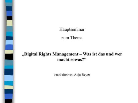 Hauptseminar zum Thema „Digital Rights Management – Was ist das und wer macht sowas?“ bearbeitet von Anja Beyer.