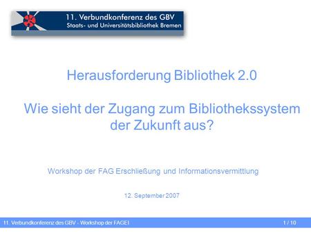 Herausforderung Bibliothek 2.0 Wie sieht der Zugang zum Bibliothekssystem der Zukunft aus? 11. Verbundkonferenz des GBV - Workshop der FAGEI1 / 10 Workshop.
