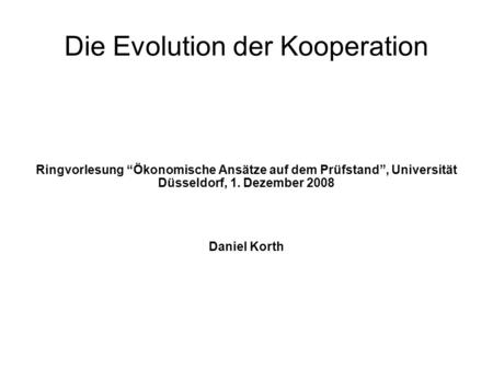Die Evolution der Kooperation Ringvorlesung “Ökonomische Ansätze auf dem Prüfstand”, Universität Düsseldorf, 1. Dezember 2008 Daniel Korth.