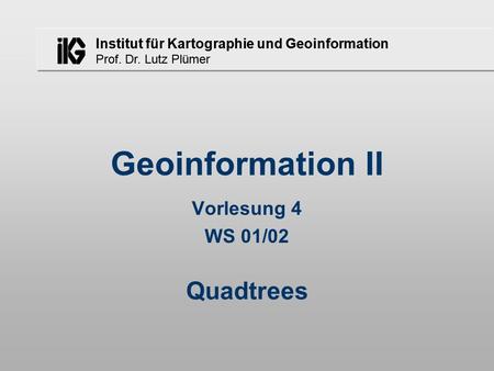 Institut für Kartographie und Geoinformation Prof. Dr. Lutz Plümer Geoinformation II Vorlesung 4 WS 01/02 Quadtrees.