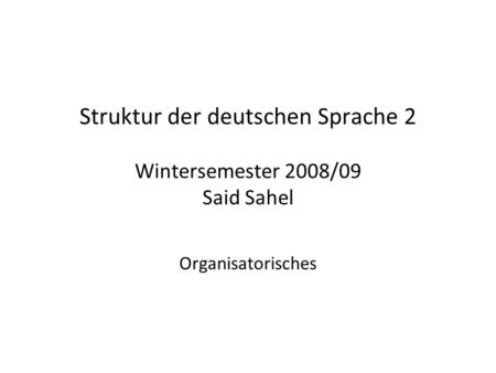 Struktur der deutschen Sprache 2 Wintersemester 2008/09 Said Sahel Organisatorisches.