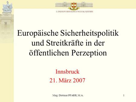 Mag. Dietmar PFARR, M.A.1 Europäische Sicherheitspolitik und Streitkräfte in der öffentlichen Perzeption Innsbruck 21. März 2007.