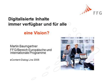 Digitalisierte Inhalte immer verfügbar und für alle Martin Baumgartner FFG/Bereich Europäische und Internationale Programme eContent-Dialog Linz 2005 eine.