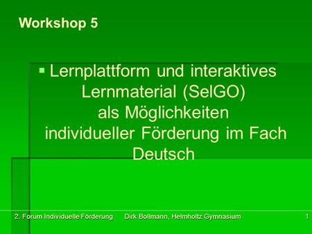 2. Forum Individuelle Förderung Dirk Bollmann, Helmholtz Gymnasium1 Workshop 5   Lernplattform und interaktives Lernmaterial (SelGO) als Möglichkeiten.