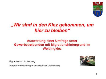 1 „Wir sind in den Kiez gekommen, um hier zu bleiben“ Auswertung einer Umfrage unter Gewerbetreibenden mit Migrationshintergrund im Weitlingkiez Migrantenrat.