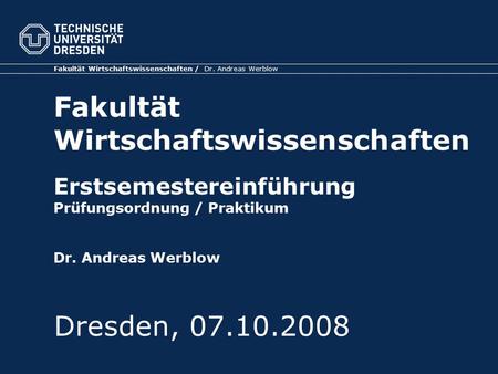 Fakultät Wirtschaftswissenschaften Erstsemestereinführung Prüfungsordnung / Praktikum Dr. Andreas Werblow Dresden, 07.10.2008.