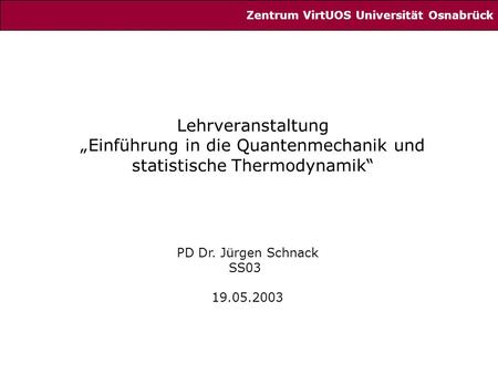 Lehrveranstaltung „Einführung in die Quantenmechanik und statistische Thermodynamik“ PD Dr. Jürgen Schnack SS03 19.05.2003 Zentrum VirtUOS Universität.