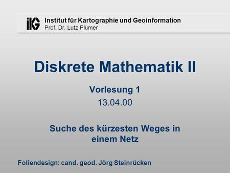 Institut für Kartographie und Geoinformation Prof. Dr. Lutz Plümer Diskrete Mathematik II Vorlesung 1 13.04.00 Suche des kürzesten Weges in einem Netz.