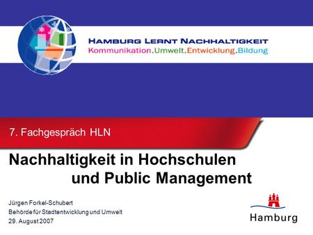 Nachhaltigkeit in Hochschulen und Public Management Jürgen Forkel-Schubert Behörde für Stadtentwicklung und Umwelt 29. August 2007 7. Fachgespräch HLN.
