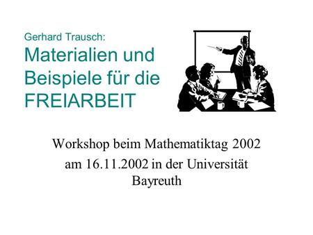 Gerhard Trausch: Materialien und Beispiele für die FREIARBEIT Workshop beim Mathematiktag 2002 am 16.11.2002 in der Universität Bayreuth.