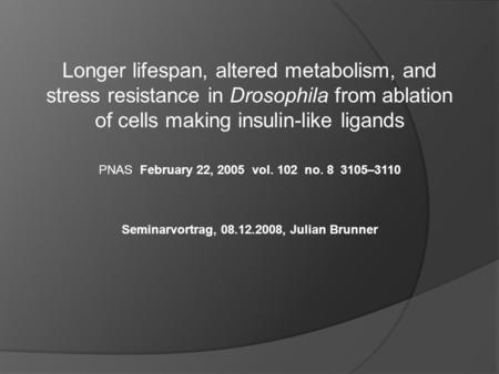 Longer lifespan, altered metabolism, and stress resistance in Drosophila from ablation of cells making insulin-like ligands PNAS February 22, 2005 vol.