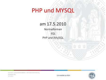 PHP und MYSQL am 17.5.2010 Normalformen SQL PHP und (My)SQL Historisch Kulturwissenschaftliche Informationsverarbeitung Sebastian Beyl 10.5.2010 Universit.