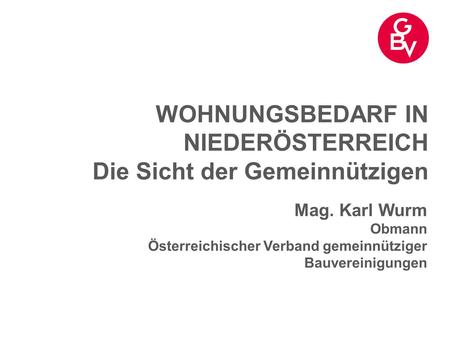 WOHNUNGSBEDARF IN NIEDERÖSTERREICH Die Sicht der Gemeinnützigen Mag. Karl Wurm Obmann Österreichischer Verband gemeinnütziger Bauvereinigungen.